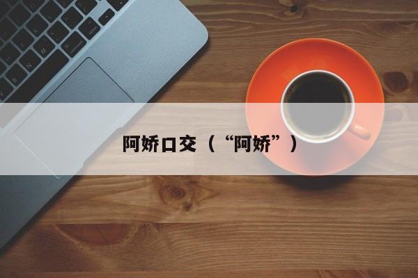 阿娇口交(“阿娇”)
