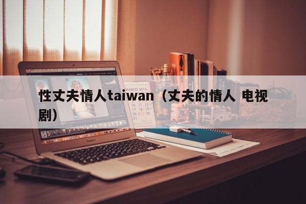 性丈夫情人taiwan(丈夫的情人 电视剧)