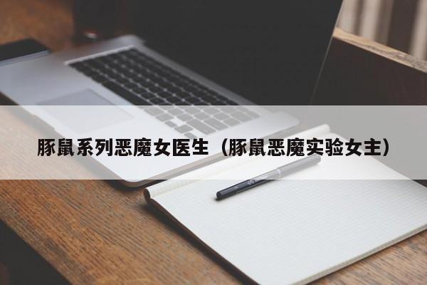 豚鼠系列恶魔女医生(豚鼠恶魔实验女主)