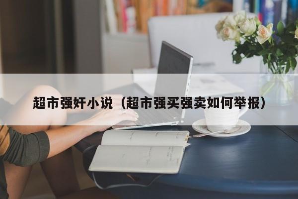 超市强奸小说(超市强买强卖如何举报)