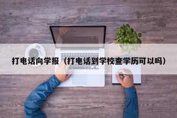 打电话向学报(打电话到学校查学历可以吗)