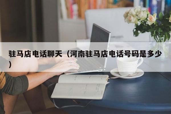 驻马店电话聊天(河南驻马店电话号码是多少)