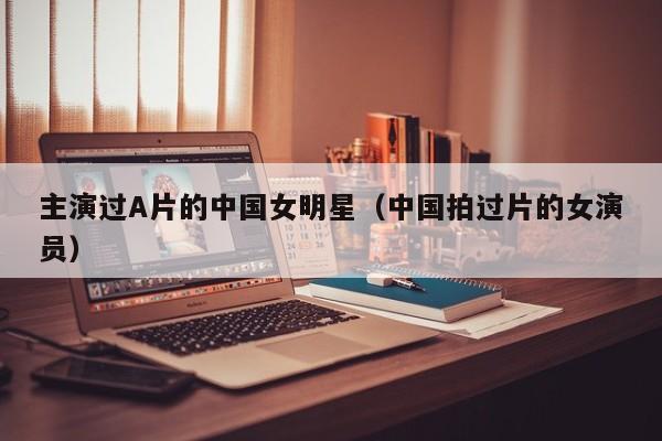 主演过A片的中国女明星(中国拍过片的女演员)