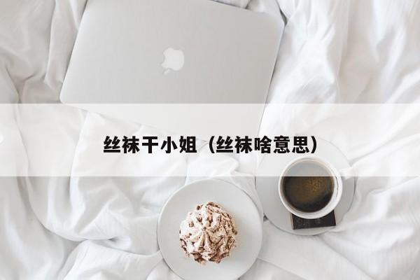 丝袜干小姐(丝袜啥意思)
