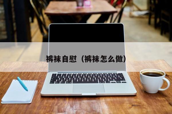 裤袜自慰(裤袜怎么做)