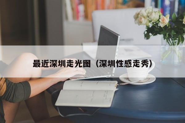 最近深圳走光图(深圳性感走秀)