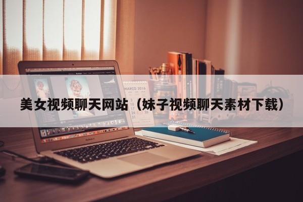美女视频聊天网站(妹子视频聊天素材下载)