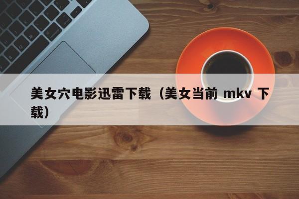美女穴电影迅雷下载(美女当前 mkv 下载)