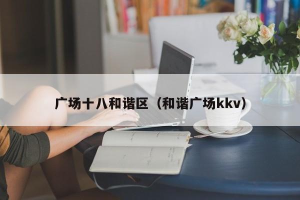 广场十八和谐区(和谐广场kkv)