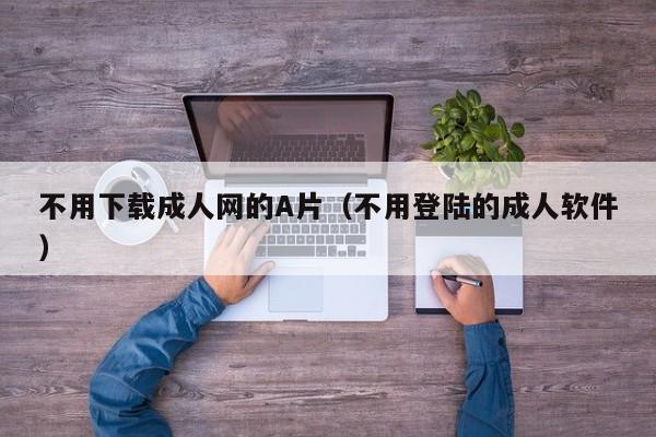 不用下载成人网的A片(不用登陆的成人软件)