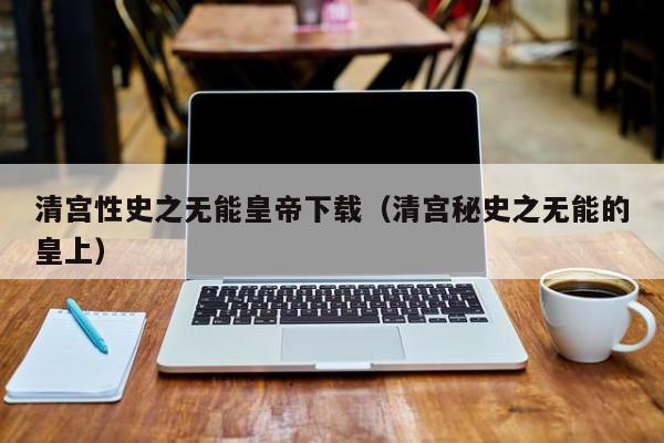 清宫性史之无能皇帝下载(清宫秘史之无能的皇上)