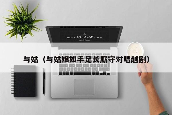 与姑(与姑娘如手足长厮守对唱越剧)