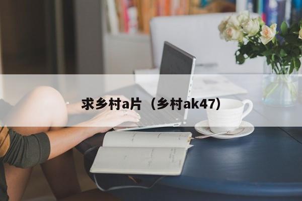 求乡村a片(乡村ak47)