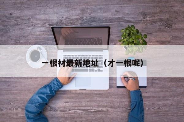 一根材最新地址(才一根呢)