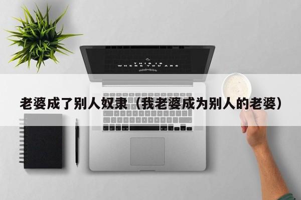 老婆成了别人奴隶(我老婆成为别人的老婆)