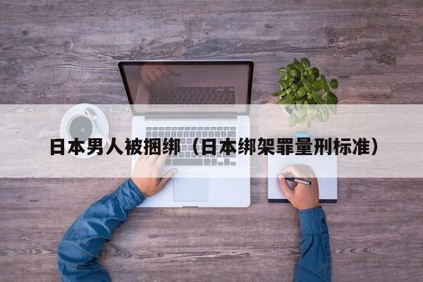 日本男人被捆绑(日本绑架罪量刑标准)