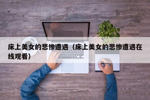 床上美女的悲惨遭遇(床上美女的悲惨遭遇在线观看)