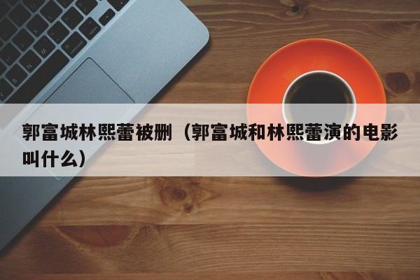 郭富城林熙蕾被删(郭富城和林熙蕾演的电影叫什么)