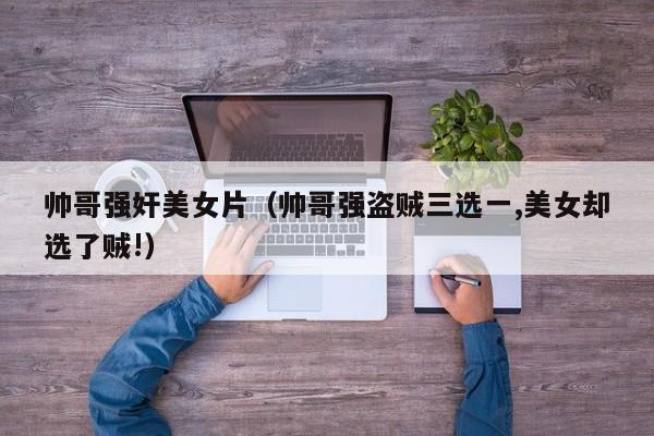帅哥强奸美女片(帅哥强盗贼三选一,美女却选了贼!)