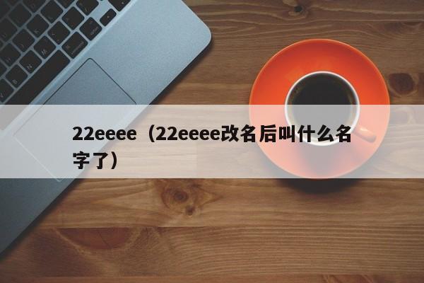 22eeee(22eeee改名后叫什么名字了)
