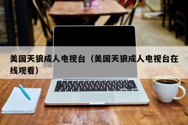 美国天狼成人电视台(美国天狼成人电视台在线观看)