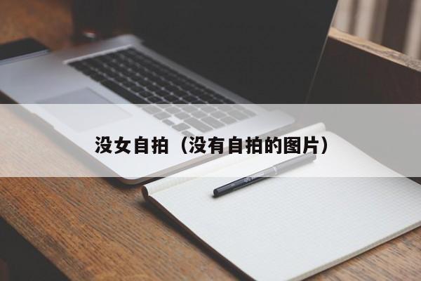 没女自拍(没有自拍的图片)