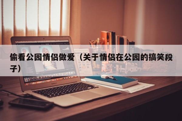 偷看公园情侣做爱(关于情侣在公园的搞笑段子)