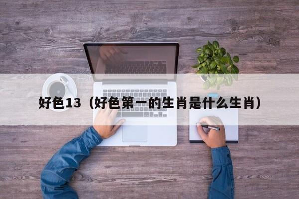 好色13(好色第一的生肖是什么生肖)