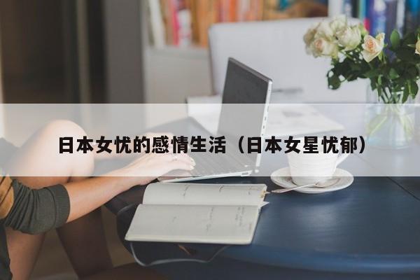 日本女忧的感情生活(日本女星忧郁)