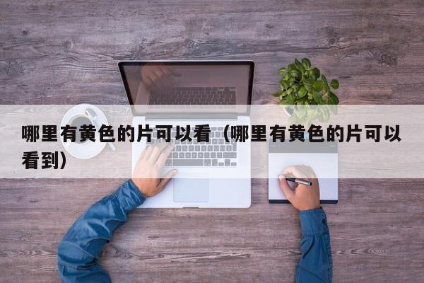 哪里有黄色的片可以看(哪里有黄色的片可以看到)
