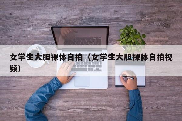 女学生大胆裸体自拍(女学生大胆裸体自拍视频)