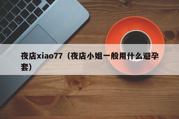 夜店xiao77(夜店小姐一般用什么避孕套)
