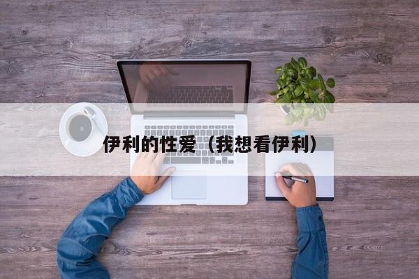 伊利的性爱(我想看伊利)