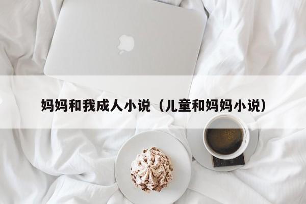 妈妈和我成人小说(儿童和妈妈小说)