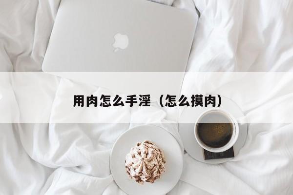 用肉怎么手淫(怎么摸肉)