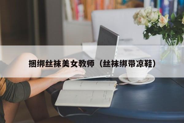 捆绑丝袜美女教师(丝袜绑带凉鞋)