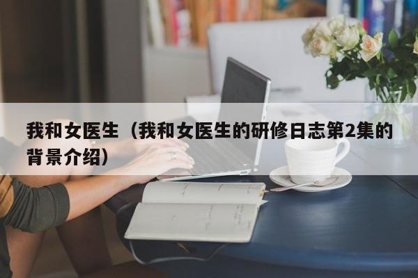 我和女医生(我和女医生的研修日志第2集的背景介绍)