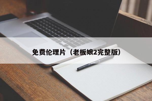 免费伦理片(老板娘2完整版)