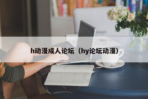 h动漫成人论坛(hy论坛动漫)