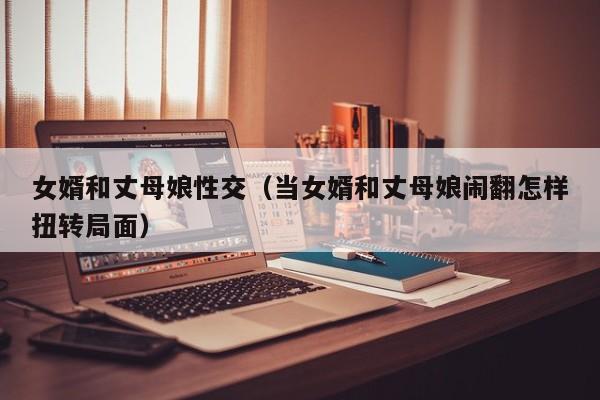 女婿和丈母娘性交(当女婿和丈母娘闹翻怎样扭转局面)