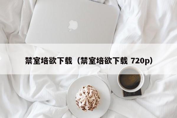 禁室培欲下载(禁室培欲下载 720p)