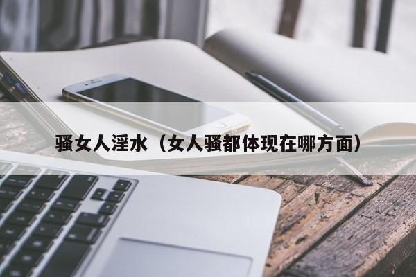 骚女人淫水(女人骚都体现在哪方面)