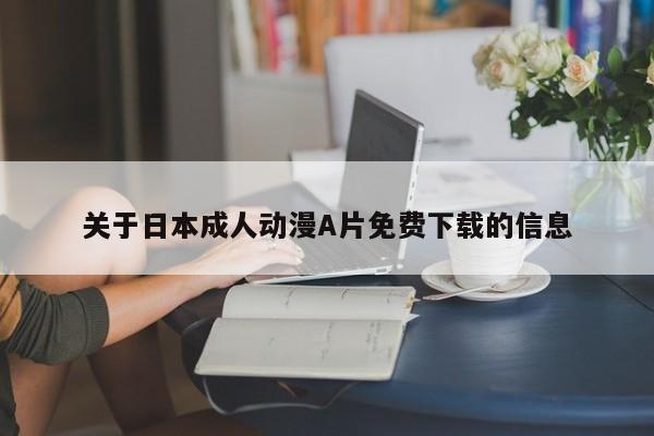 关于日本成人动漫A片免费下载的信息