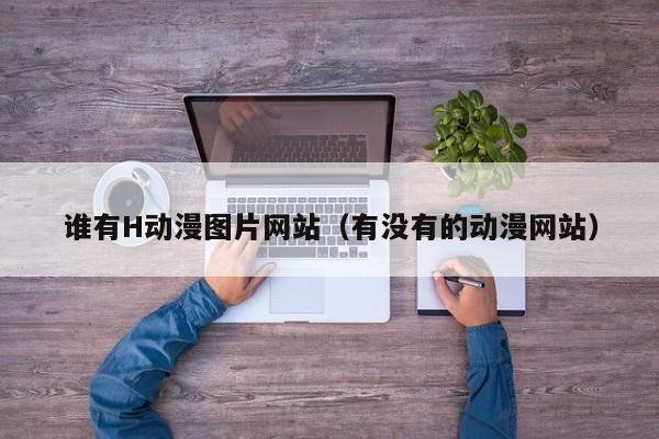 谁有H动漫图片网站(有没有的动漫网站)