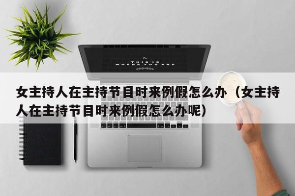 女主持人在主持节目时来例假怎么办(女主持人在主持节目时来例假怎么办呢)