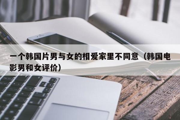 一个韩国片男与女的相爱家里不同意(韩国电影男和女评价)