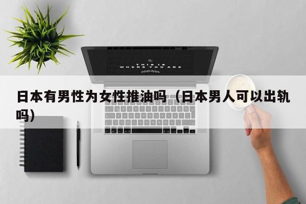 日本有男性为女性推油吗(日本男人可以出轨吗)