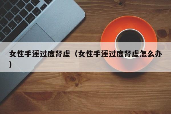 女性手淫过度肾虚(女性手淫过度肾虚怎么办)