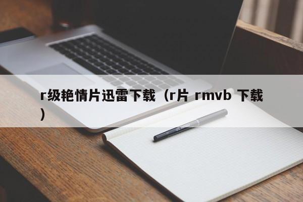 r级艳情片迅雷下载(r片 rmvb 下载)