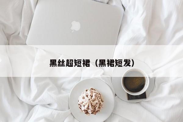 黑丝超短裙(黑裙短发)